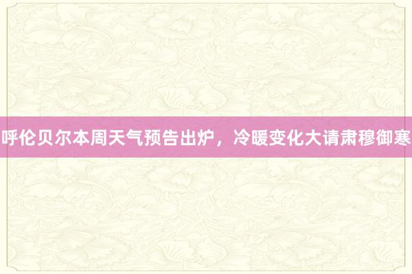 呼伦贝尔本周天气预告出炉，冷暖变化大请肃穆御寒